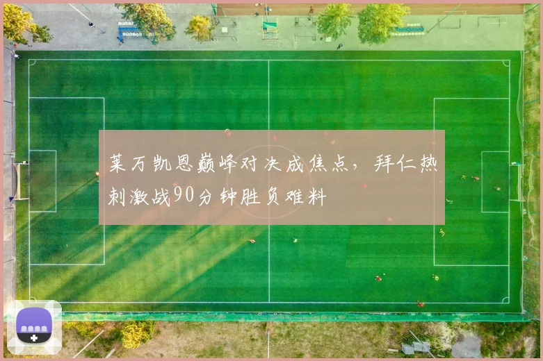莱万凯恩巅峰对决成焦点，拜仁热刺激战90分钟胜负难料