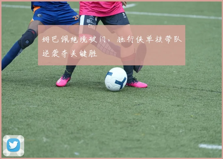 姆巴佩绝境破门，独行侠单核带队逆袭夺关键胜