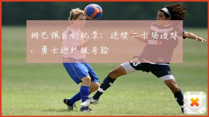 姆巴佩自创纪录：连续二十场造球，勇士迎终极考验
