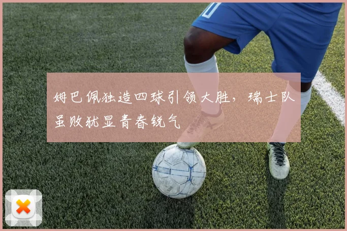 姆巴佩独造四球引领大胜，瑞士队虽败犹显青春锐气