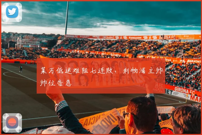 莱万低迷难阻七连败，利物浦主帅帅位告急