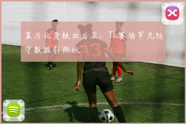 莱万化身铁血后卫，TL赛场罕见防守数据引热议